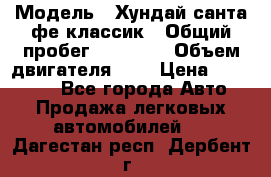  › Модель ­ Хундай санта фе классик › Общий пробег ­ 92 000 › Объем двигателя ­ 2 › Цена ­ 650 000 - Все города Авто » Продажа легковых автомобилей   . Дагестан респ.,Дербент г.